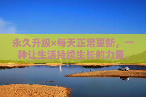 永久升级×每天正常更新，一种让生活持续生长的力量，永久升级×日常更新，生活持续生长的力量