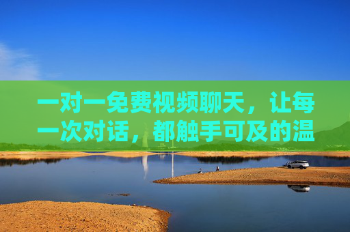 一对一免费视频聊天，让每一次对话，都触手可及的温暖，一对一免费视频聊天，触手可及的温暖