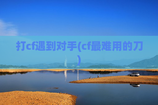 打cf遇到对手(cf最难用的刀)