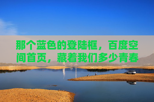 那个蓝色的登陆框，百度空间首页，藏着我们多少青春密码？蓝色登录框，百度空间的青春密码？
