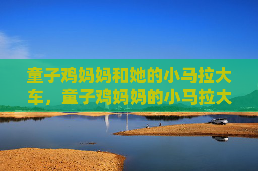 童子鸡妈妈和她的小马拉大车，童子鸡妈妈的小马拉大车
