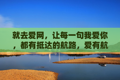就去爱网，让每一句我爱你，都有抵达的航路，爱有航路，网达真心