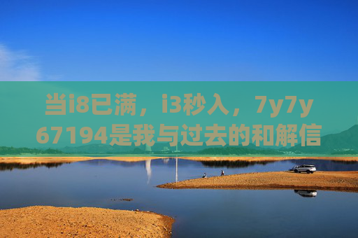 当i8已满，i3秒入，7y7y67194是我与过去的和解信，i8满载，i3秒入，致过去的和解信