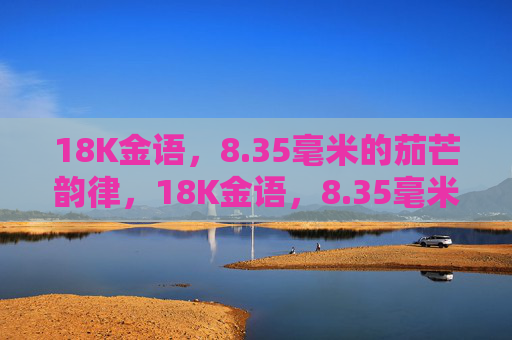 18K金语，8.35毫米的茄芒韵律，18K金语，8.35毫米茄芒韵律