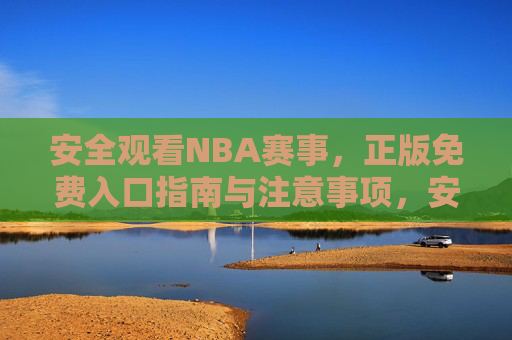 安全观看NBA赛事，正版免费入口指南与注意事项，安全观看NBA赛事，正版免费入口指南与注意事项