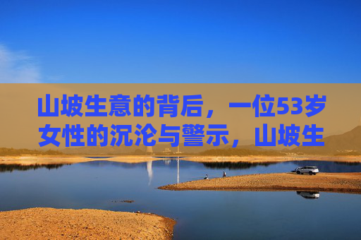 山坡生意的背后，一位53岁女性的沉沦与警示，山坡生意，53岁女性的沉沦与警示