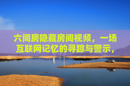 六间房隐藏房间视频，一场互联网记忆的寻踪与警示，六间房隐藏房间视频，互联网记忆的寻踪与警示