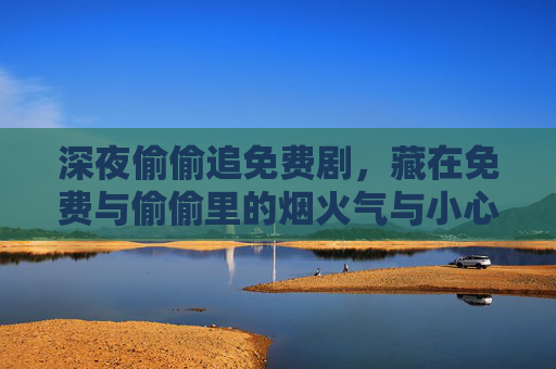 深夜偷偷追免费剧，藏在免费与偷偷里的烟火气与小心思