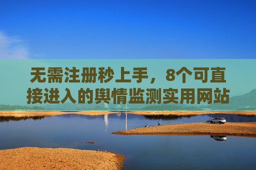 无需注册秒上手，8个可直接进入的舆情监测实用网站推荐，无需注册秒上手，8个可直接进入的舆情监测实用网站推荐
