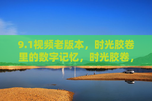 9.1视频老版本，时光胶卷里的数字记忆，时光胶卷，9.1视频老版本的数字记忆