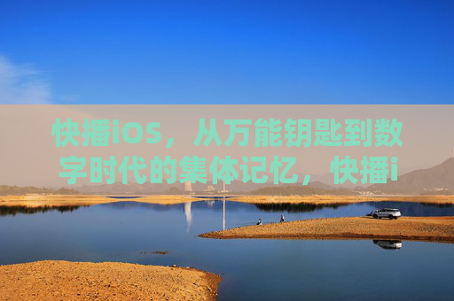 快播iOS，从万能钥匙到数字时代的集体记忆，快播iOS，从万能钥匙到数字时代的集体记忆