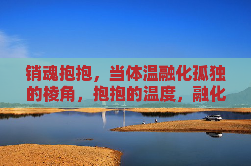 销魂抱抱，当体温融化孤独的棱角，抱抱的温度，融化孤独的棱角