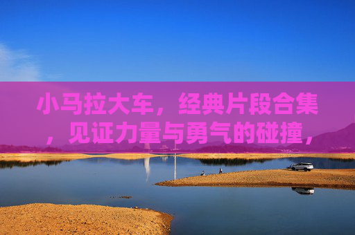 小马拉大车，经典片段合集，见证力量与勇气的碰撞，小马拉大车，力量与勇气的经典碰撞