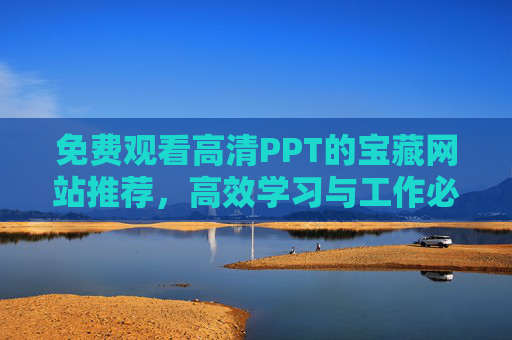 免费观看高清PPT的宝藏网站推荐，高效学习与工作必备