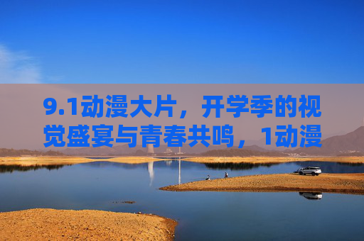 9.1动漫大片，开学季的视觉盛宴与青春共鸣，1动漫大片，开学季视觉盛宴与青春共鸣