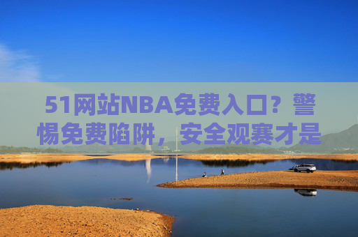 51网站NBA免费入口？警惕免费陷阱，安全观赛才是正道，警惕NBA免费入口陷阱，安全观赛才是正道