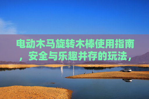 电动木马旋转木棒使用指南，安全与乐趣并存的玩法，电动木马旋转木棒使用指南，安全与乐趣并存