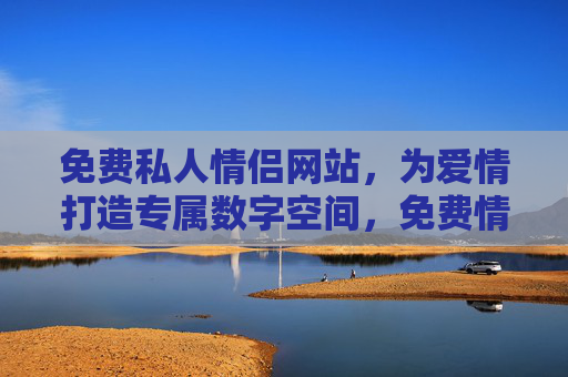 免费私人情侣网站，为爱情打造专属数字空间，免费情侣专属数字空间