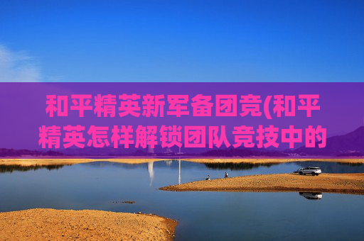 和平精英新军备团竞(和平精英怎样解锁团队竞技中的枪械)