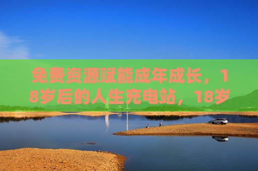 免费资源赋能成年成长，18岁后的人生充电站，18岁后的人生免费充电站