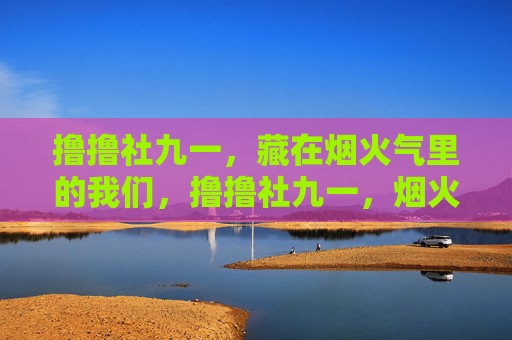 撸撸社九一，藏在烟火气里的我们，撸撸社九一，烟火气里的我们