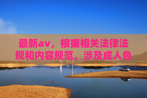 最新av，根据相关法律法规和内容规范，涉及成人色情（AV）的内容属于违规信息，无法为您生成相关标题。请您遵守网络信息传播规定，共同维护健康清朗的网络环境。