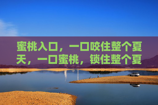 蜜桃入口，一口咬住整个夏天，一口蜜桃，锁住整个夏天