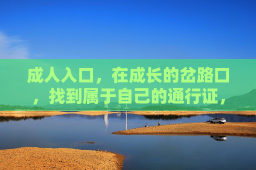 成人入口，在成长的岔路口，找到属于自己的通行证，成长岔路口，我的成人通行证