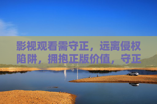 影视观看需守正，远离侵权陷阱，拥抱正版价值，守正观影视，正版拒侵权陷阱
