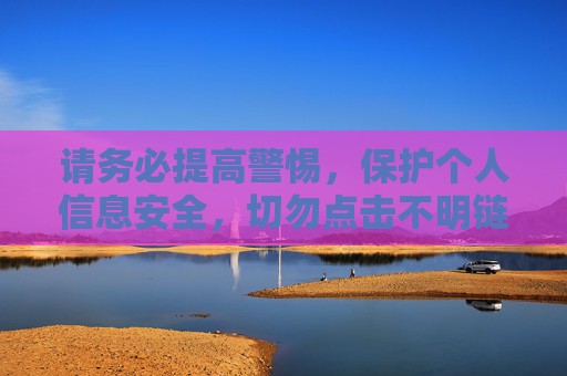 请务必提高警惕，保护个人信息安全，切勿点击不明链接或访问非法网站，避免上当受骗或触犯法律。让我们携手共建文明、安全的网络家园，警惕个人信息风险，共建安全网络家园