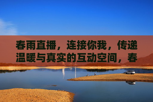 春雨直播，连接你我，传递温暖与真实的互动空间，春雨直播，温暖真实的互动连接