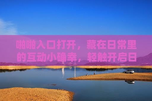 啪啪入口打开，藏在日常里的互动小确幸，轻触开启日常小确幸