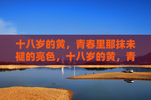 十八岁的黄，青春里那抹未褪的亮色，十八岁的黄，青春未褪的亮色