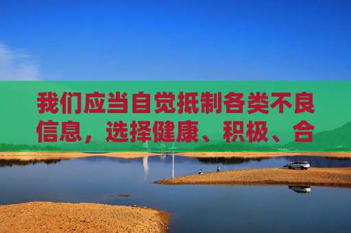 我们应当自觉抵制各类不良信息，选择健康、积极、合法的娱乐方式，共同营造清朗的网络环境。如果你有关于网络素养、法律知识或健康生活等方面的需求，欢迎随时提出，我将竭诚为你提供有益的信息和帮助，抵制不良信息 共筑清朗网络
