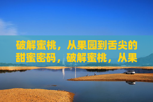 破解蜜桃，从果园到舌尖的甜蜜密码，破解蜜桃，从果园到舌尖的甜蜜密码