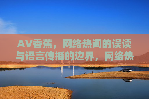 AV香蕉，网络热词的误读与语言传播的边界，网络热词AV香蕉的误读与语言传播边界