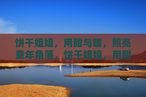 饼干姐姐，用甜与暖，照亮童年角落，饼干姐姐，用甜暖照亮童年