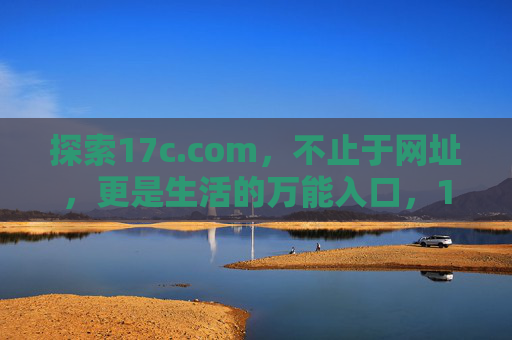 探索17c.com，不止于网址，更是生活的万能入口，17c.com，不止网址，生活的万能入口