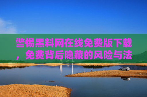 警惕黑料网在线免费版下载，免费背后隐藏的风险与法律警示，警惕黑料网免费下载，免费背后的风险与法律警示