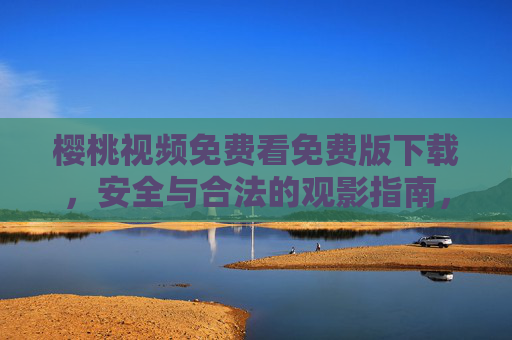 樱桃视频免费看免费版下载,安全与合法的观影指南,樱桃视频免费下载,安全合法观影指南