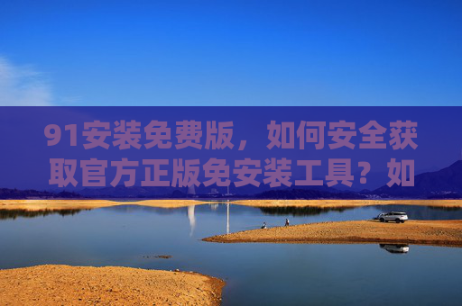 91安装免费版，如何安全获取官方正版免安装工具？如何安全获取官方正版免安装工具？