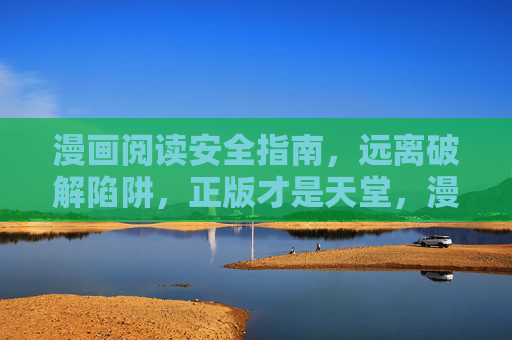 漫画阅读安全指南,远离破解陷阱,正版才是天堂,漫画阅读安全,破解陷阱远离,正版天堂