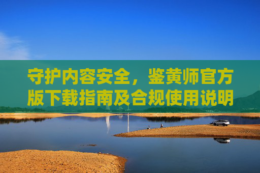守护内容安全,鉴黄师官方版下载指南及合规使用说明,安全,鉴黄师官方版下载指南及合规使用说明