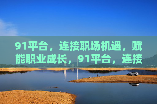 91平台，连接职场机遇，赋能职业成长，91平台，连接职场机遇，赋能职业成长
