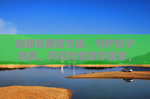 幼甜免费官方版，守护孩子纯真，开启无忧数字童年，幼甜免费官方版，守护纯真无忧童年