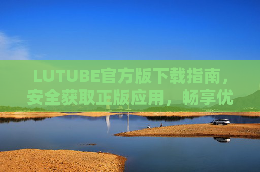 LUTUBE官方版下载指南，安全获取正版应用，畅享优质内容体验，LUTUBE官方版下载指南，安全正版，畅享优质内容