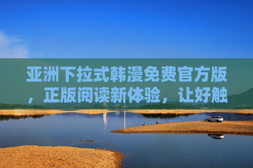 亚洲下拉式韩漫免费官方版，正版阅读新体验，让好触手可及，亚洲下拉式免费官方正版韩漫，新体验触手可及