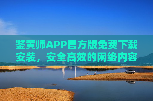 鉴黄师APP官方版免费下载安装,安全高效的网络内容守护工具,鉴黄师APP官方版,免费下载安装,安全高效守护网络内容