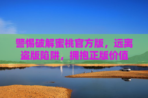 警惕破解蜜桃官方版,远离盗版陷阱,拥抱正版价值