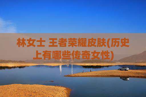 林女士 王者荣耀皮肤(历史上有哪些传奇女性)